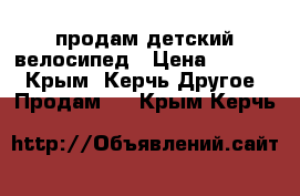 продам детский велосипед › Цена ­ 2 500 - Крым, Керчь Другое » Продам   . Крым,Керчь